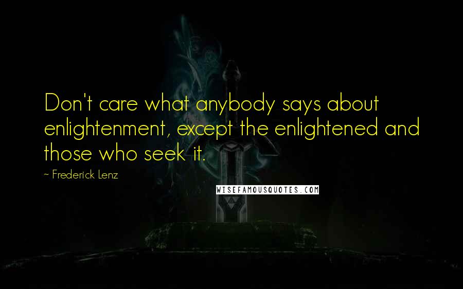 Frederick Lenz Quotes: Don't care what anybody says about enlightenment, except the enlightened and those who seek it.