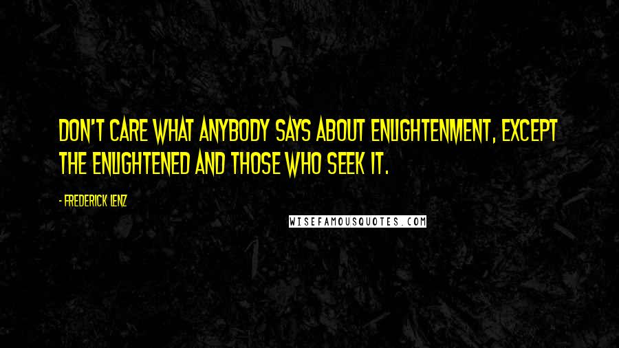 Frederick Lenz Quotes: Don't care what anybody says about enlightenment, except the enlightened and those who seek it.