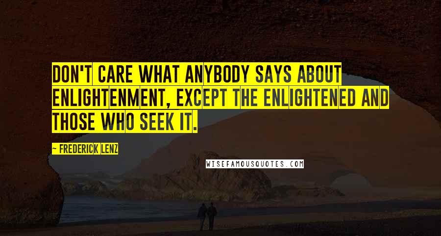 Frederick Lenz Quotes: Don't care what anybody says about enlightenment, except the enlightened and those who seek it.