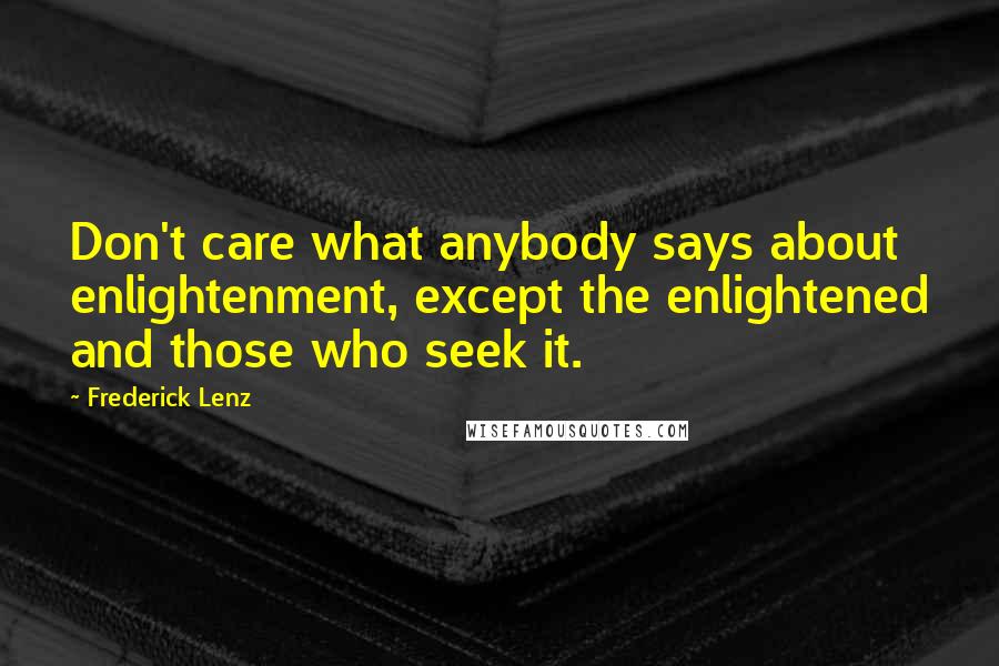 Frederick Lenz Quotes: Don't care what anybody says about enlightenment, except the enlightened and those who seek it.