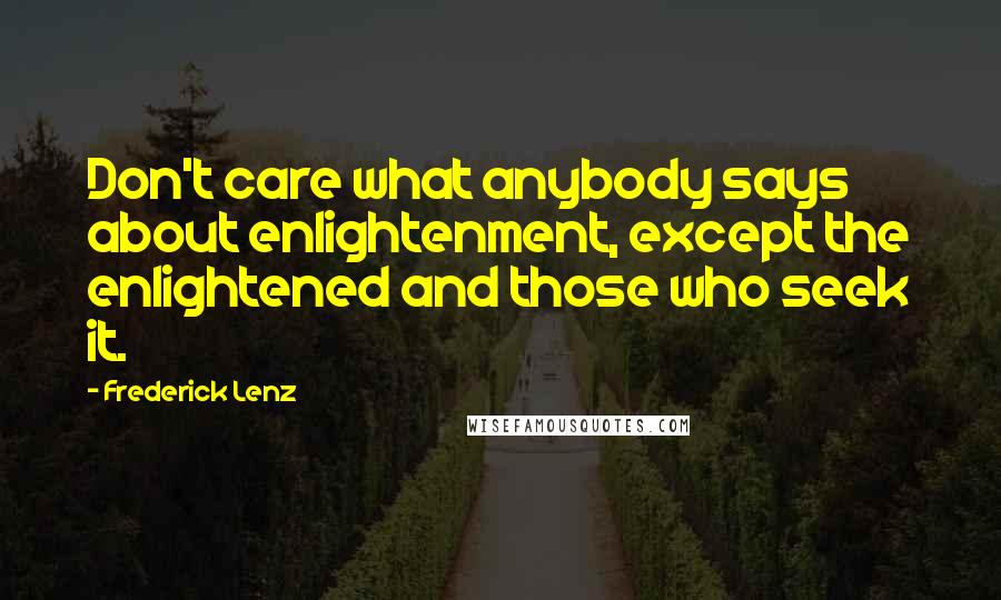 Frederick Lenz Quotes: Don't care what anybody says about enlightenment, except the enlightened and those who seek it.