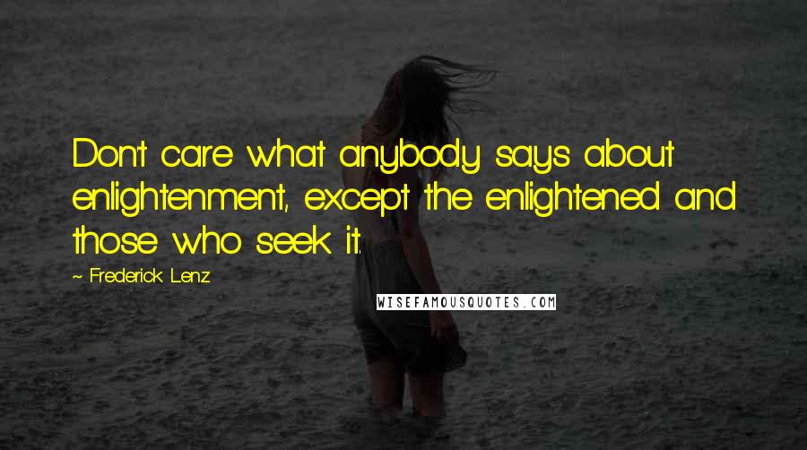 Frederick Lenz Quotes: Don't care what anybody says about enlightenment, except the enlightened and those who seek it.