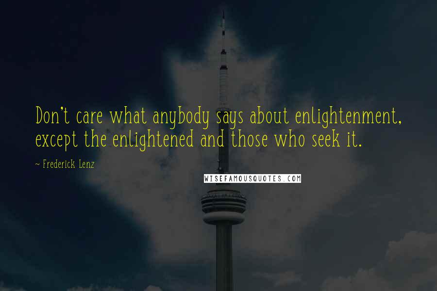 Frederick Lenz Quotes: Don't care what anybody says about enlightenment, except the enlightened and those who seek it.