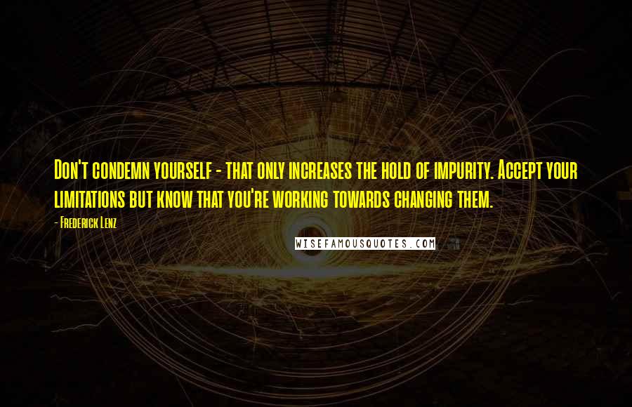 Frederick Lenz Quotes: Don't condemn yourself - that only increases the hold of impurity. Accept your limitations but know that you're working towards changing them.