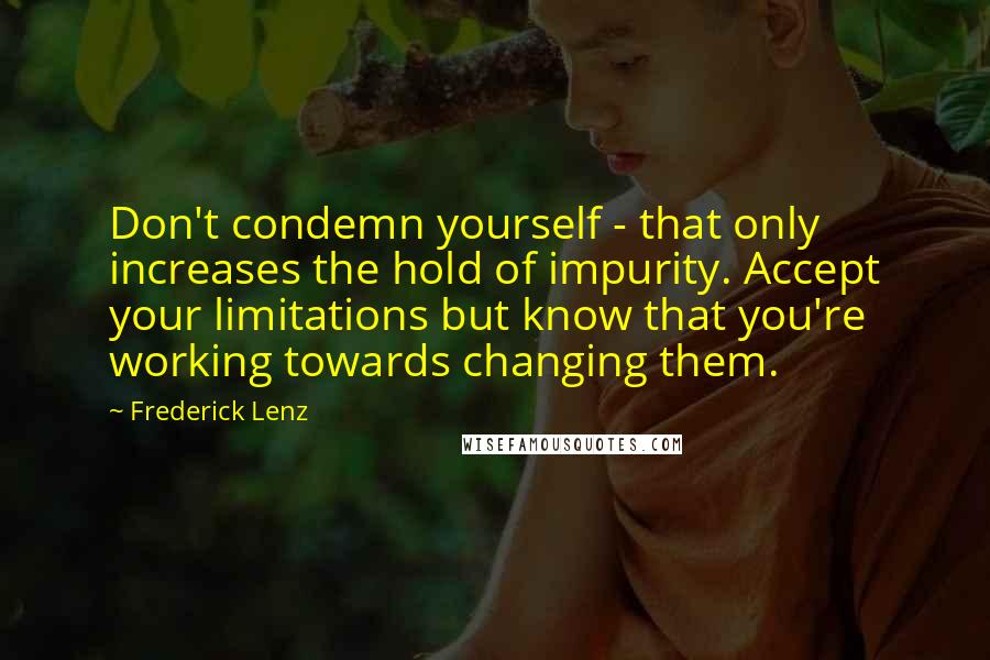 Frederick Lenz Quotes: Don't condemn yourself - that only increases the hold of impurity. Accept your limitations but know that you're working towards changing them.