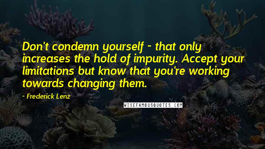 Frederick Lenz Quotes: Don't condemn yourself - that only increases the hold of impurity. Accept your limitations but know that you're working towards changing them.