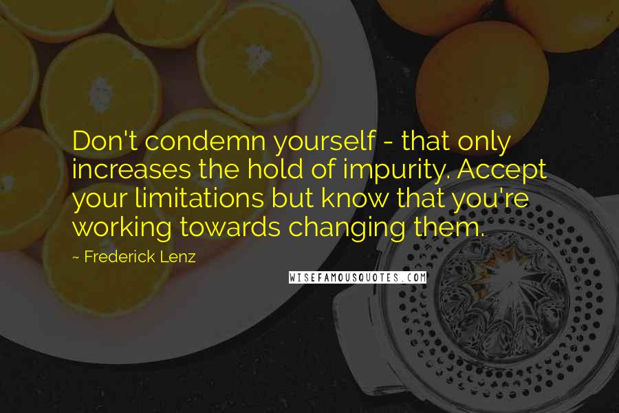 Frederick Lenz Quotes: Don't condemn yourself - that only increases the hold of impurity. Accept your limitations but know that you're working towards changing them.
