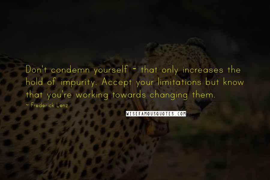 Frederick Lenz Quotes: Don't condemn yourself - that only increases the hold of impurity. Accept your limitations but know that you're working towards changing them.