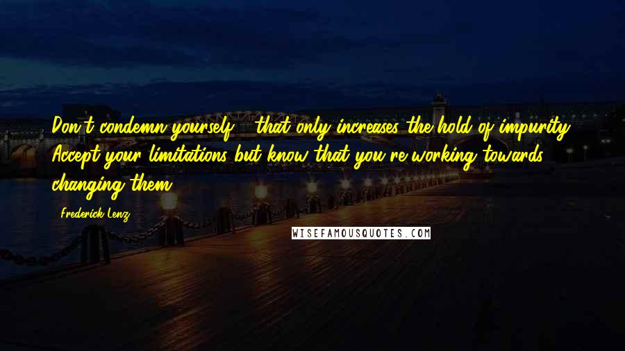 Frederick Lenz Quotes: Don't condemn yourself - that only increases the hold of impurity. Accept your limitations but know that you're working towards changing them.