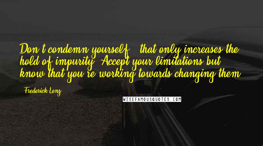 Frederick Lenz Quotes: Don't condemn yourself - that only increases the hold of impurity. Accept your limitations but know that you're working towards changing them.