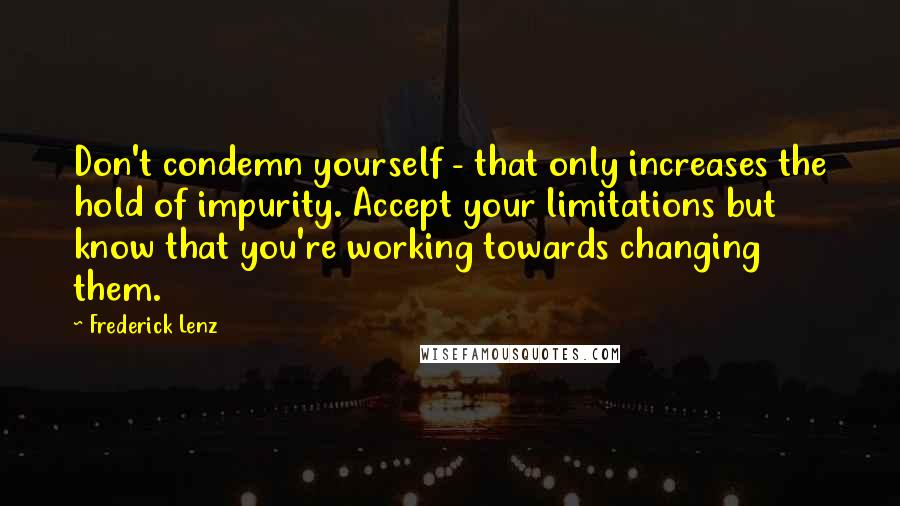 Frederick Lenz Quotes: Don't condemn yourself - that only increases the hold of impurity. Accept your limitations but know that you're working towards changing them.