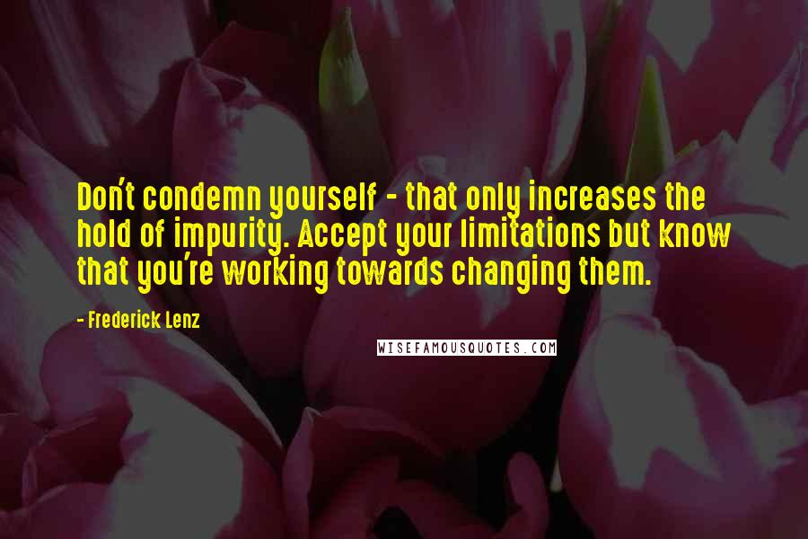 Frederick Lenz Quotes: Don't condemn yourself - that only increases the hold of impurity. Accept your limitations but know that you're working towards changing them.