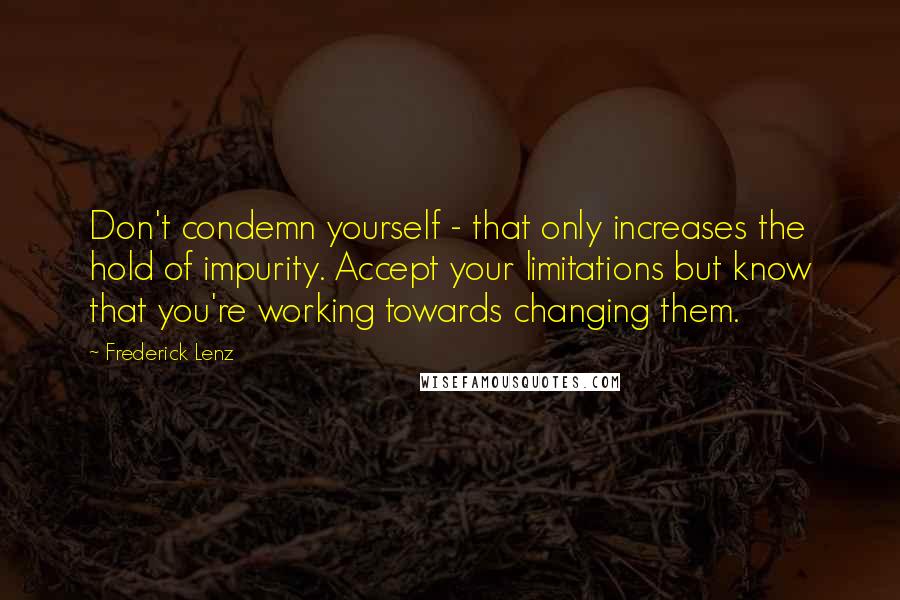 Frederick Lenz Quotes: Don't condemn yourself - that only increases the hold of impurity. Accept your limitations but know that you're working towards changing them.