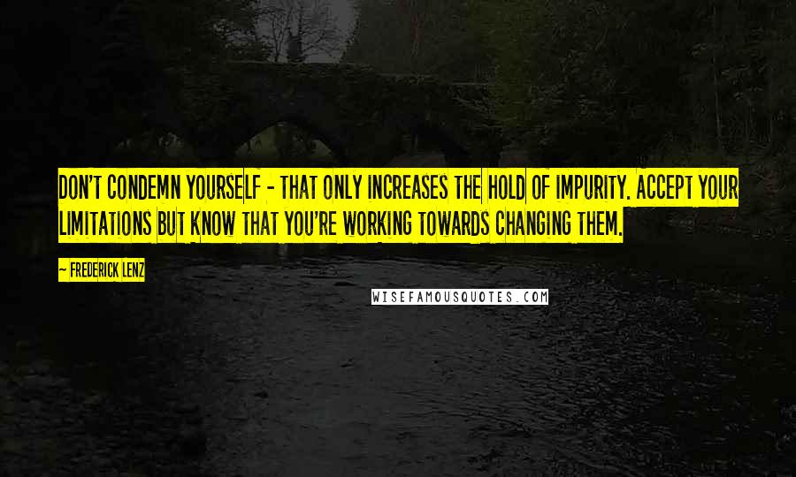 Frederick Lenz Quotes: Don't condemn yourself - that only increases the hold of impurity. Accept your limitations but know that you're working towards changing them.