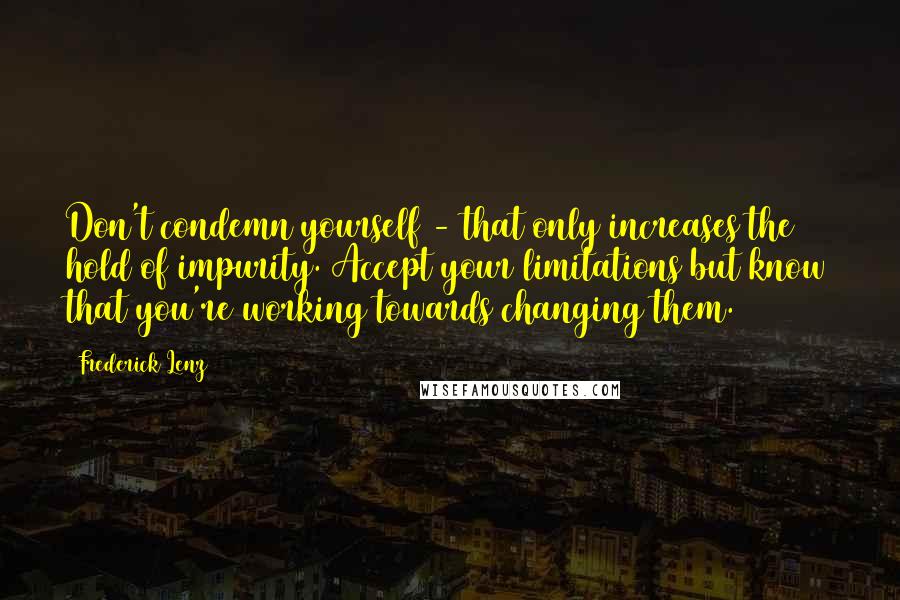 Frederick Lenz Quotes: Don't condemn yourself - that only increases the hold of impurity. Accept your limitations but know that you're working towards changing them.