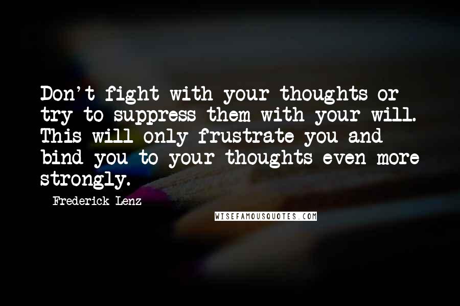 Frederick Lenz Quotes: Don't fight with your thoughts or try to suppress them with your will. This will only frustrate you and bind you to your thoughts even more strongly.