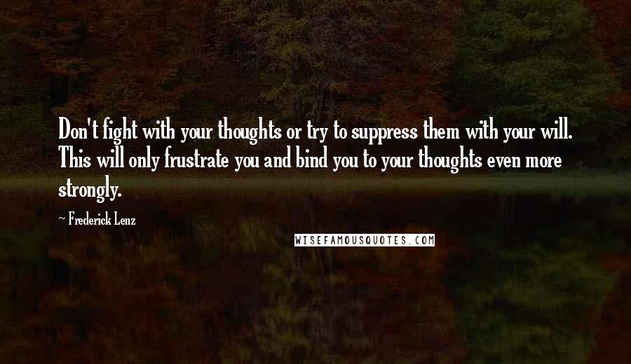 Frederick Lenz Quotes: Don't fight with your thoughts or try to suppress them with your will. This will only frustrate you and bind you to your thoughts even more strongly.