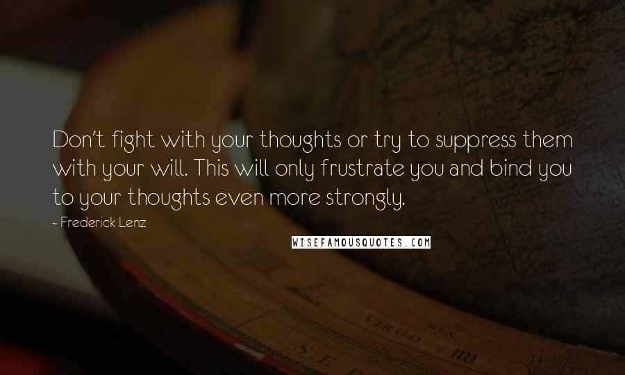 Frederick Lenz Quotes: Don't fight with your thoughts or try to suppress them with your will. This will only frustrate you and bind you to your thoughts even more strongly.