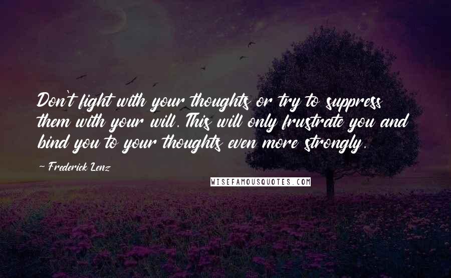 Frederick Lenz Quotes: Don't fight with your thoughts or try to suppress them with your will. This will only frustrate you and bind you to your thoughts even more strongly.