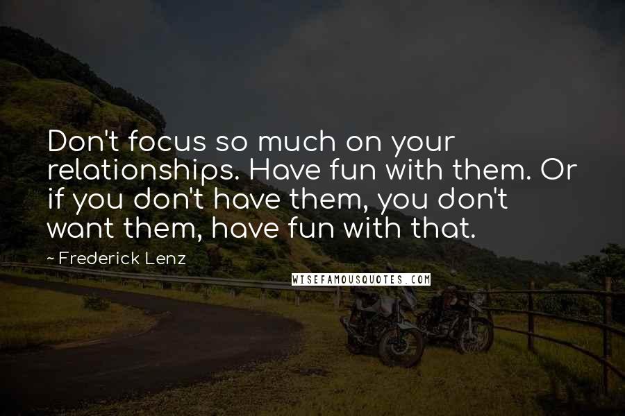 Frederick Lenz Quotes: Don't focus so much on your relationships. Have fun with them. Or if you don't have them, you don't want them, have fun with that.