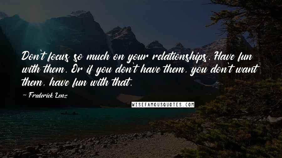 Frederick Lenz Quotes: Don't focus so much on your relationships. Have fun with them. Or if you don't have them, you don't want them, have fun with that.