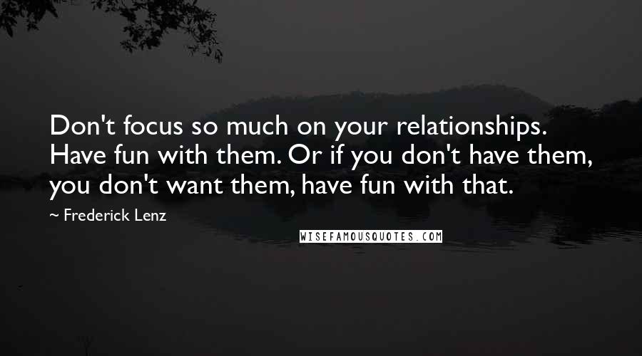 Frederick Lenz Quotes: Don't focus so much on your relationships. Have fun with them. Or if you don't have them, you don't want them, have fun with that.
