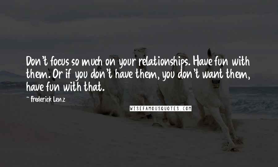 Frederick Lenz Quotes: Don't focus so much on your relationships. Have fun with them. Or if you don't have them, you don't want them, have fun with that.