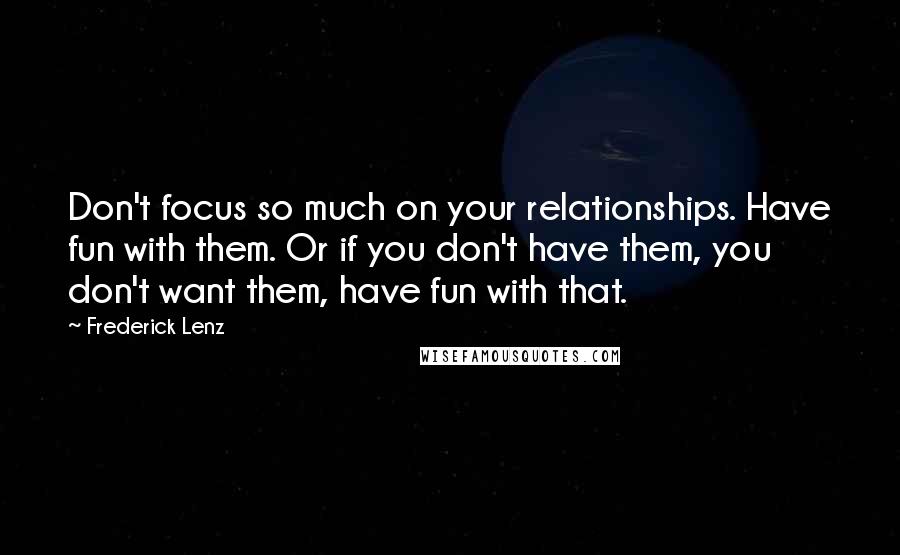 Frederick Lenz Quotes: Don't focus so much on your relationships. Have fun with them. Or if you don't have them, you don't want them, have fun with that.