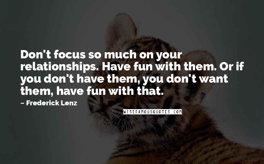 Frederick Lenz Quotes: Don't focus so much on your relationships. Have fun with them. Or if you don't have them, you don't want them, have fun with that.