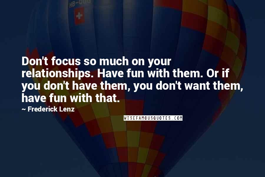 Frederick Lenz Quotes: Don't focus so much on your relationships. Have fun with them. Or if you don't have them, you don't want them, have fun with that.