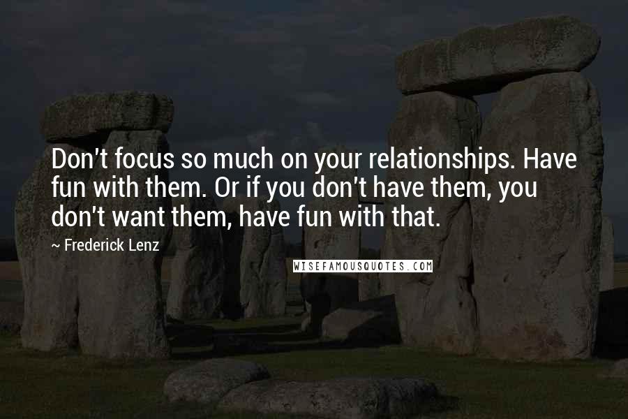 Frederick Lenz Quotes: Don't focus so much on your relationships. Have fun with them. Or if you don't have them, you don't want them, have fun with that.