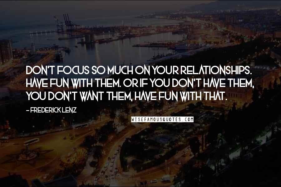 Frederick Lenz Quotes: Don't focus so much on your relationships. Have fun with them. Or if you don't have them, you don't want them, have fun with that.