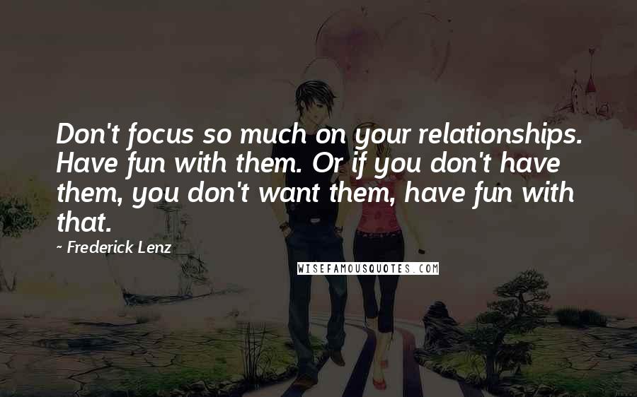 Frederick Lenz Quotes: Don't focus so much on your relationships. Have fun with them. Or if you don't have them, you don't want them, have fun with that.