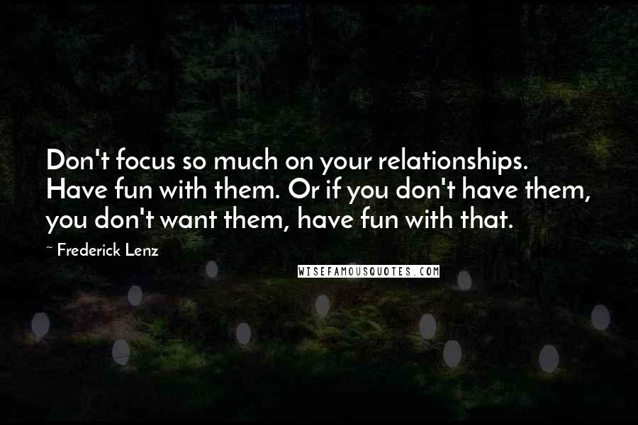 Frederick Lenz Quotes: Don't focus so much on your relationships. Have fun with them. Or if you don't have them, you don't want them, have fun with that.
