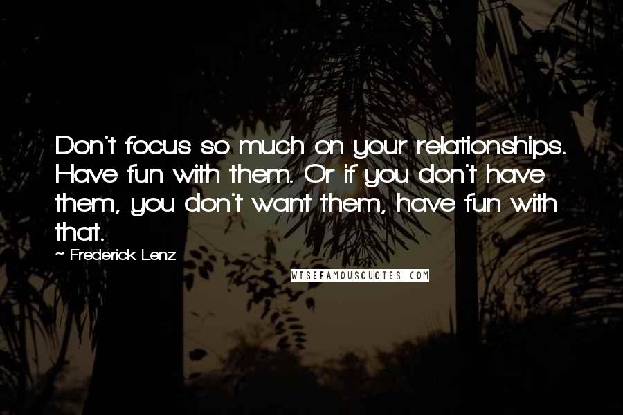 Frederick Lenz Quotes: Don't focus so much on your relationships. Have fun with them. Or if you don't have them, you don't want them, have fun with that.