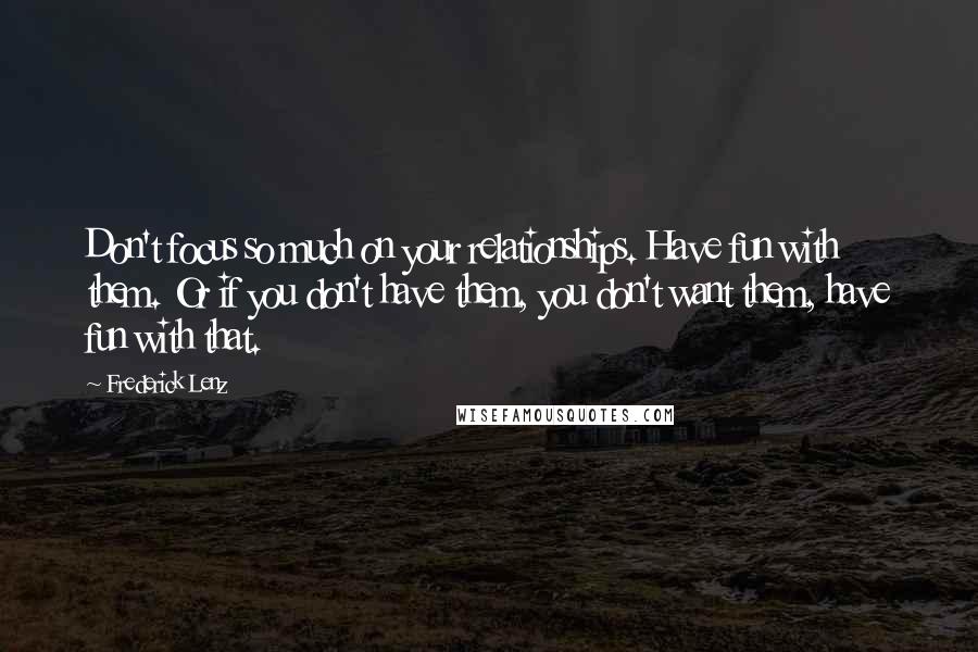 Frederick Lenz Quotes: Don't focus so much on your relationships. Have fun with them. Or if you don't have them, you don't want them, have fun with that.