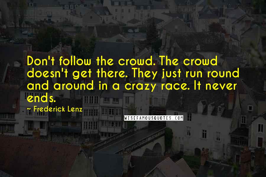 Frederick Lenz Quotes: Don't follow the crowd. The crowd doesn't get there. They just run round and around in a crazy race. It never ends.