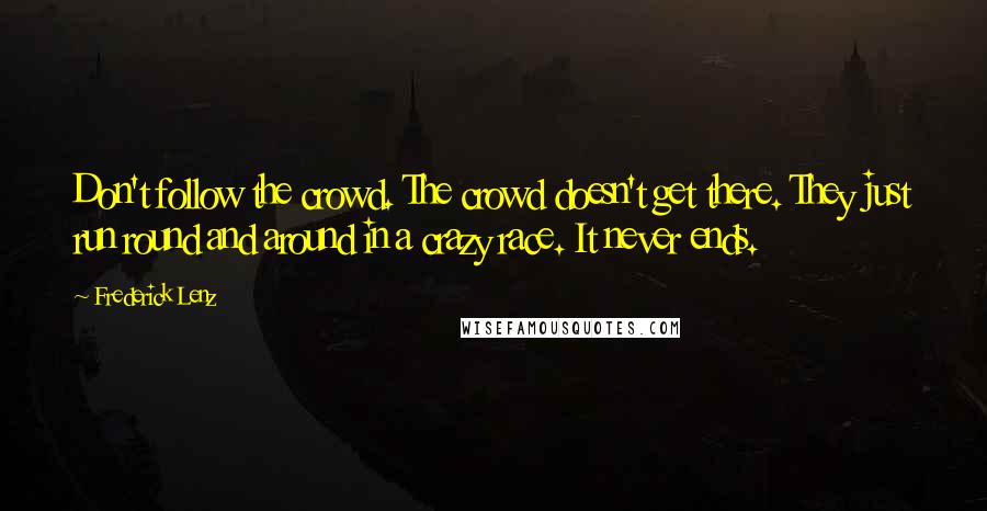 Frederick Lenz Quotes: Don't follow the crowd. The crowd doesn't get there. They just run round and around in a crazy race. It never ends.