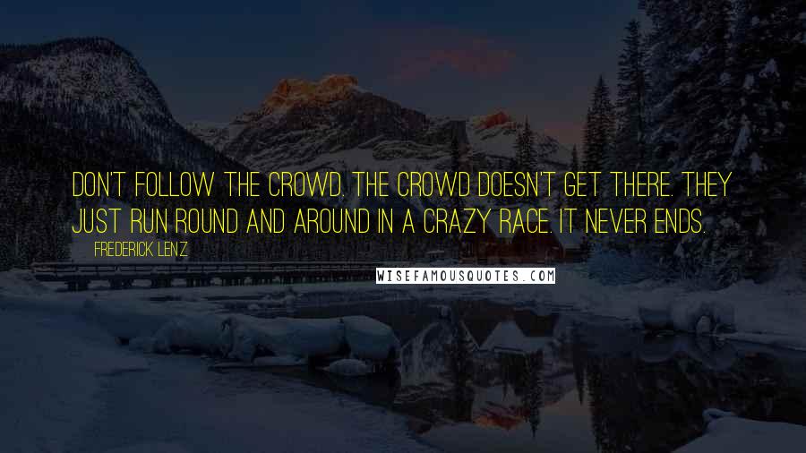 Frederick Lenz Quotes: Don't follow the crowd. The crowd doesn't get there. They just run round and around in a crazy race. It never ends.