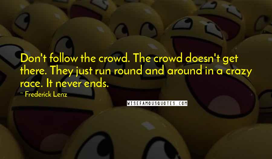 Frederick Lenz Quotes: Don't follow the crowd. The crowd doesn't get there. They just run round and around in a crazy race. It never ends.