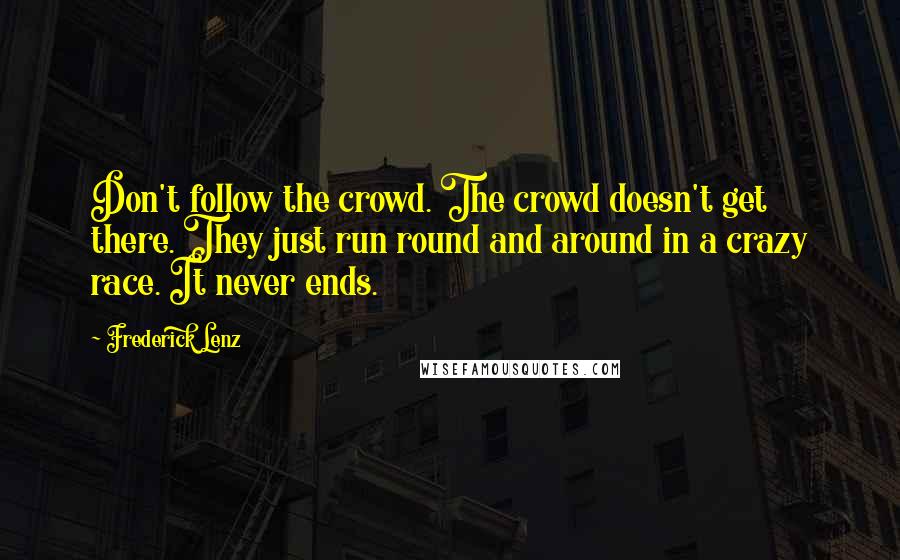 Frederick Lenz Quotes: Don't follow the crowd. The crowd doesn't get there. They just run round and around in a crazy race. It never ends.