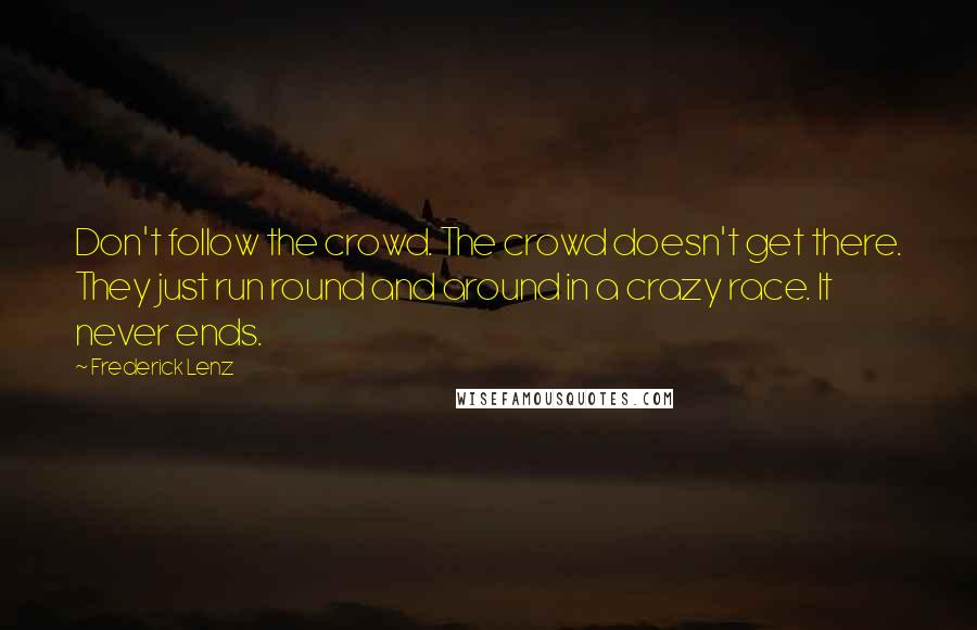 Frederick Lenz Quotes: Don't follow the crowd. The crowd doesn't get there. They just run round and around in a crazy race. It never ends.