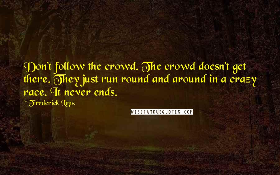 Frederick Lenz Quotes: Don't follow the crowd. The crowd doesn't get there. They just run round and around in a crazy race. It never ends.