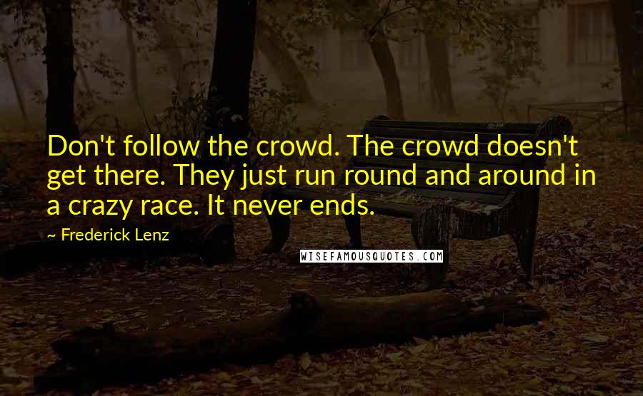 Frederick Lenz Quotes: Don't follow the crowd. The crowd doesn't get there. They just run round and around in a crazy race. It never ends.