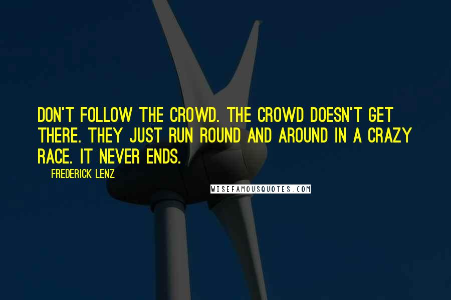 Frederick Lenz Quotes: Don't follow the crowd. The crowd doesn't get there. They just run round and around in a crazy race. It never ends.