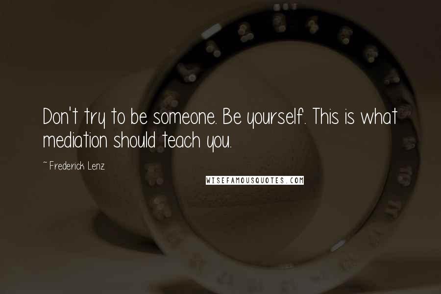 Frederick Lenz Quotes: Don't try to be someone. Be yourself. This is what mediation should teach you.