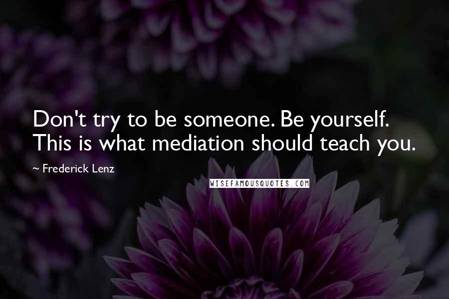 Frederick Lenz Quotes: Don't try to be someone. Be yourself. This is what mediation should teach you.