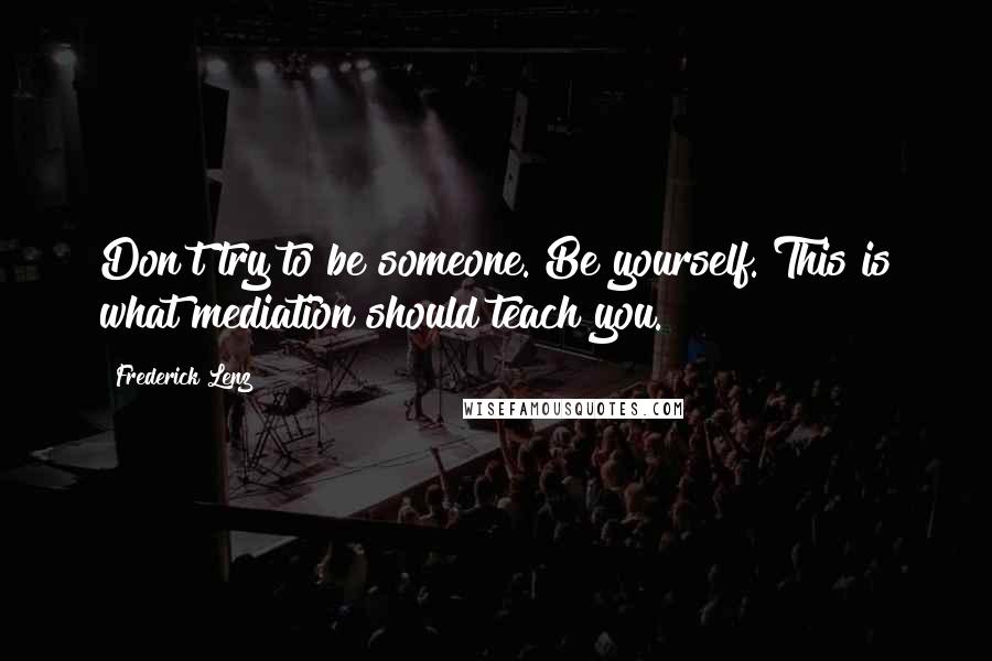 Frederick Lenz Quotes: Don't try to be someone. Be yourself. This is what mediation should teach you.