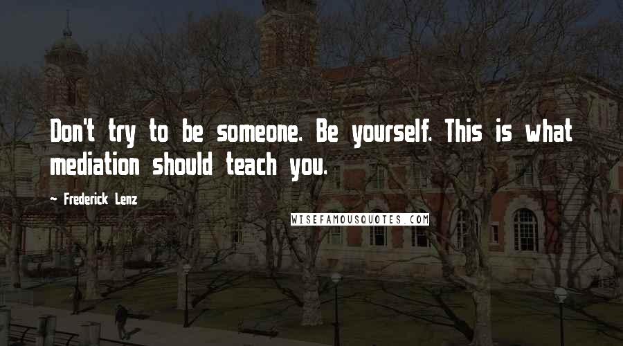 Frederick Lenz Quotes: Don't try to be someone. Be yourself. This is what mediation should teach you.