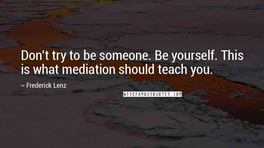 Frederick Lenz Quotes: Don't try to be someone. Be yourself. This is what mediation should teach you.